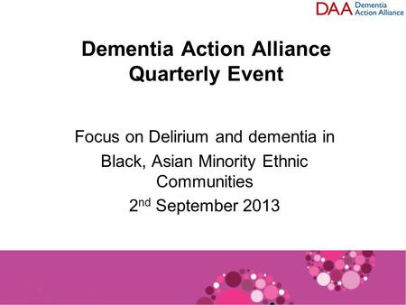 Dementia Action Alliance Quarterly Event Focus on Delirium and dementia in Black, Asian Minority Ethnic Communities 2 nd September 2013.