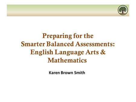 Preparing for the Smarter Balanced Assessments: English Language Arts & Mathematics Karen Brown Smith.