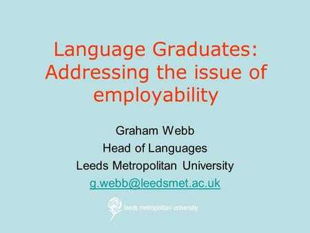 Language Graduates: Addressing the issue of employability Graham Webb Head of Languages Leeds Metropolitan University