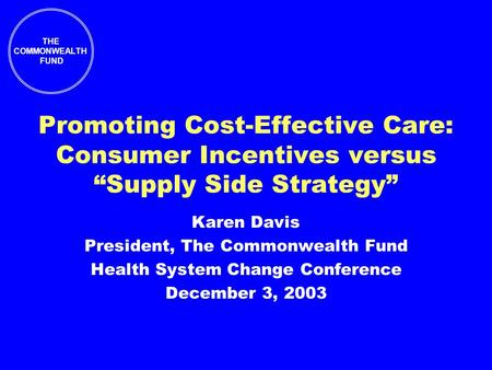 THE COMMONWEALTH FUND Promoting Cost-Effective Care: Consumer Incentives versus “Supply Side Strategy” Karen Davis President, The Commonwealth Fund Health.