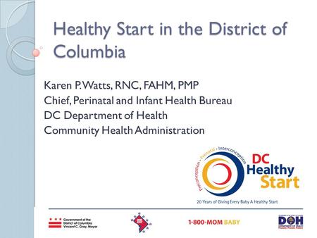 Healthy Start in the District of Columbia Karen P. Watts, RNC, FAHM, PMP Chief, Perinatal and Infant Health Bureau DC Department of Health Community Health.