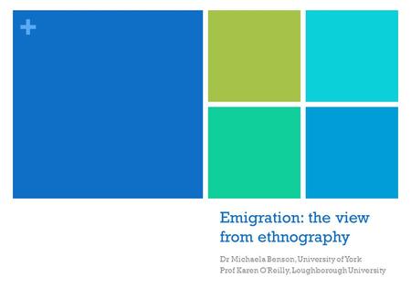 + Emigration: the view from ethnography Dr Michaela Benson, University of York Prof Karen O'Reilly, Loughborough University.