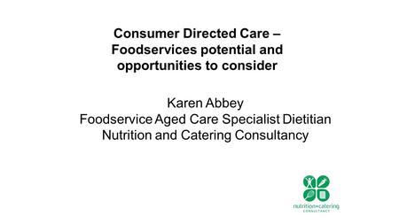 Consumer Directed Care – Foodservices potential and opportunities to consider Karen Abbey Foodservice Aged Care Specialist Dietitian Nutrition and Catering.