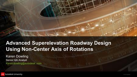 Advanced Superelevation Roadway Design Using Non-Center Axis of Rotations Karen Dowling Senior QA Analyst Karen.dowling@autodesk .com.