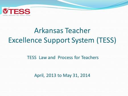 Arkansas Teacher Excellence Support System (TESS) TESS Law and Process for Teachers April, 2013 to May 31, 2014.