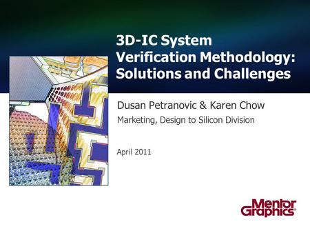 Dusan Petranovic & Karen Chow 3D-IC System Verification Methodology: Solutions and Challenges Marketing, Design to Silicon Division April 2011.