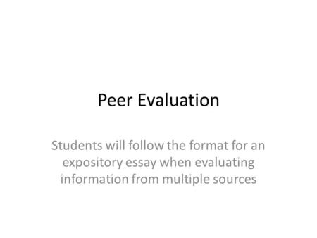 Peer Evaluation Students will follow the format for an expository essay when evaluating information from multiple sources.