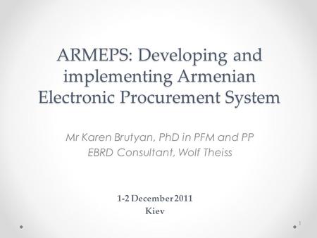 ARMEPS: Developing and implementing Armenian Electronic Procurement System Mr Karen Brutyan, PhD in PFM and PP EBRD Consultant, Wolf Theiss 1-2 December.