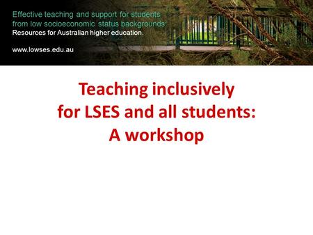 Teaching inclusively for LSES and all students: A workshop Effective teaching and support for students from low socioeconomic status backgrounds: Resources.