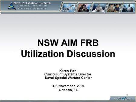 NSW AIM FRB Utilization Discussion Karen Pohl Curriculum Systems Director Naval Special Warfare Center 4-6 November, 2009 Orlando, FL 1.