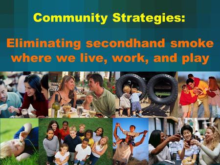 Eliminating secondhand smoke where we live, work, and play Community Strategies: