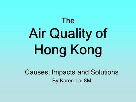 The Air Quality of Hong Kong Causes, Impacts and Solutions By Karen Lai 8M.