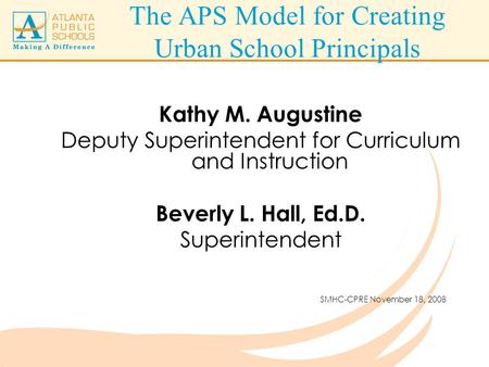 The APS Model for Creating Urban School Principals Kathy M. Augustine Deputy Superintendent for Curriculum and Instruction Beverly L. Hall, Ed.D. Superintendent.