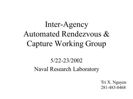 Inter-Agency Automated Rendezvous & Capture Working Group 5/22-23/2002 Naval Research Laboratory Tri X. Nguyen 281-483-0468.