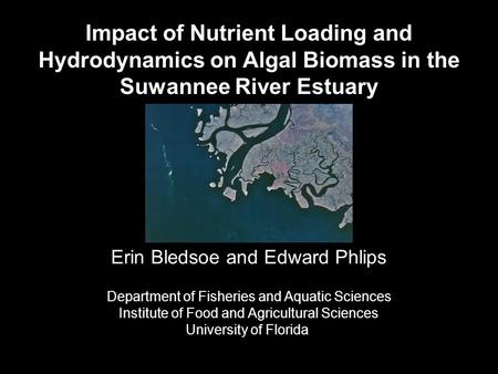 Impact of Nutrient Loading and Hydrodynamics on Algal Biomass in the Suwannee River Estuary Erin Bledsoe and Edward Phlips Department of Fisheries and.