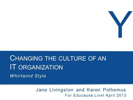 Y C HANGING THE CULTURE OF AN IT ORGANIZATION Whirlwind Style Jane Livingston and Karen Polhemus For Educause Live! April 2013.