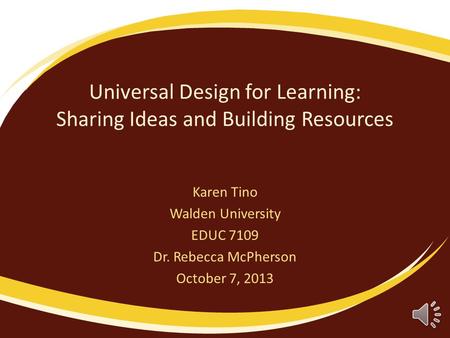 Universal Design for Learning: Sharing Ideas and Building Resources Karen Tino Walden University EDUC 7109 Dr. Rebecca McPherson October 7, 2013.