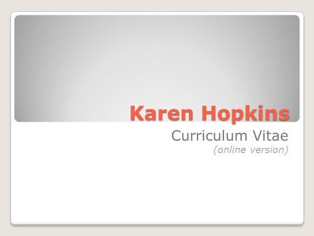 Karen Hopkins Curriculum Vitae (online version). CV info This online version of my Curriculum Vitae (CV) is a summary of my education, experience and.
