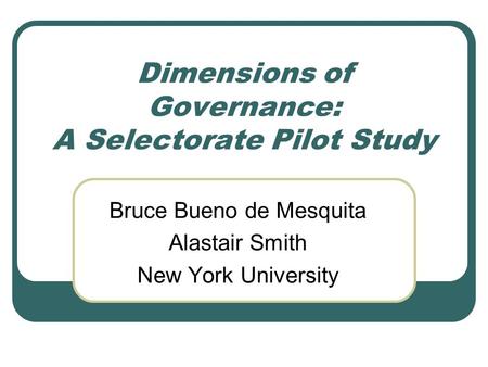 Dimensions of Governance: A Selectorate Pilot Study Bruce Bueno de Mesquita Alastair Smith New York University.