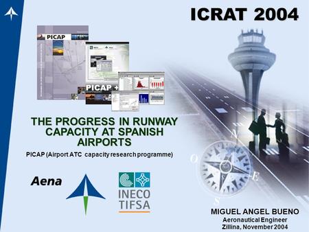 THE PROGRESS IN RUNWAY CAPACITY AT SPANISH AIRPORTS PICAP (Airport ATC capacity research programme) ICRAT 2004 MIGUEL ANGEL BUENO Aeronautical Engineer.