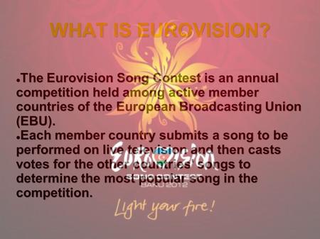 WHAT IS EUROVISION? The Eurovision Song Contest is an annual competition held among active member countries of the European Broadcasting Union (EBU). The.