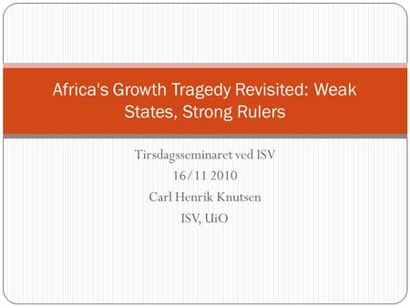 Tirsdagsseminaret ved ISV 16/11 2010 Carl Henrik Knutsen ISV, UiO Africa's Growth Tragedy Revisited: Weak States, Strong Rulers.