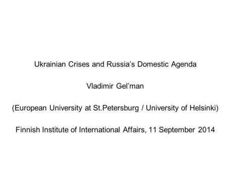 Ukrainian Crises and Russia’s Domestic Agenda Vladimir Gel’man (European University at St.Petersburg / University of Helsinki) Finnish Institute of International.