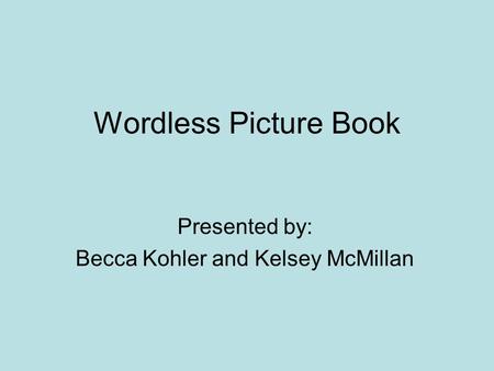Wordless Picture Book Presented by: Becca Kohler and Kelsey McMillan.