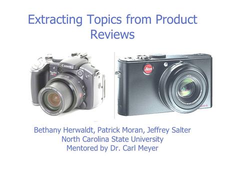 Extracting Topics from Product Reviews Bethany Herwaldt, Patrick Moran, Jeffrey Salter North Carolina State University Mentored by Dr. Carl Meyer.