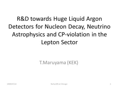 2009/07/22NuFact09 at Chicago1 R&D towards Huge Liquid Argon Detectors for Nucleon Decay, Neutrino Astrophysics and CP-violation in the Lepton Sector T.Maruyama.