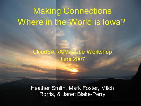 Where in the World is Iowa? CloudSAT/AIM/Globe Workshop June 2007 Heather Smith, Mark Foster, Mitch Rorris, & Janet Blake-Perry Making Connections.