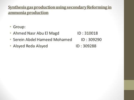 Synthesis gas production using secondary Reforming in ammonia production Group: Ahmed Nasr Abu El Magd ID : 310018 Serein Abdel Hameed Mohamed ID : 309290.