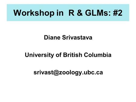 Workshop in R & GLMs: #2 Diane Srivastava University of British Columbia
