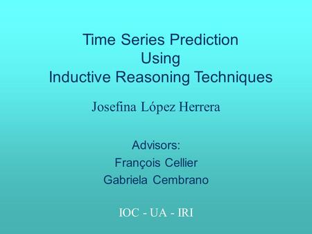 Josefina López Herrera Advisors: François Cellier Gabriela Cembrano IOC - UA - IRI Time Series Prediction Using Inductive Reasoning Techniques.