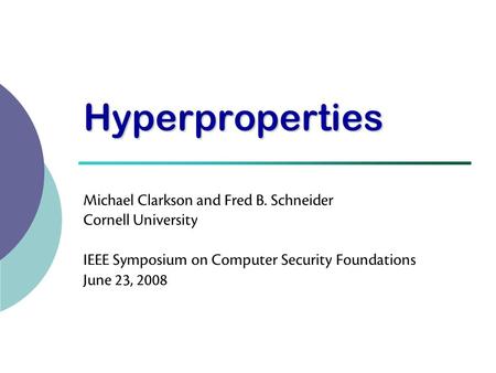 Hyperproperties Michael Clarkson and Fred B. Schneider Cornell University IEEE Symposium on Computer Security Foundations June 23, 2008 TexPoint fonts.