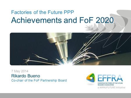 Factories of the Future PPP Achievements and FoF 2020 7 May 2014 Rikardo Bueno Co-chair of the FoF Partnership Board.