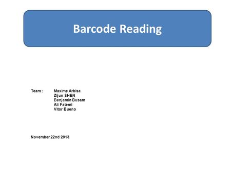 Barcode Reading Team :Maxime Arbisa Zijun SHEN Benjamin Busam Ali Fatemi Vítor Bueno November 22nd 2013.