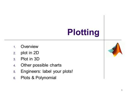 1. Overview 2. plot in 2D 3. Plot in 3D 4. Other possible charts 5. Engineers: label your plots! 6. Plots & Polynomial Plotting 11.