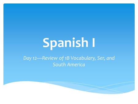 Spanish I Day 12—Review of 1B Vocabulary, Ser, and South America.