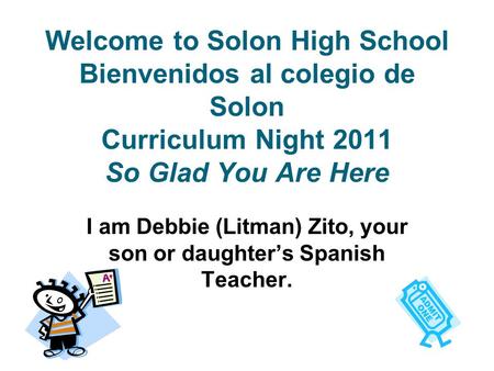 Welcome to Solon High School Bienvenidos al colegio de Solon Curriculum Night 2011 So Glad You Are Here I am Debbie (Litman) Zito, your son or daughter’s.