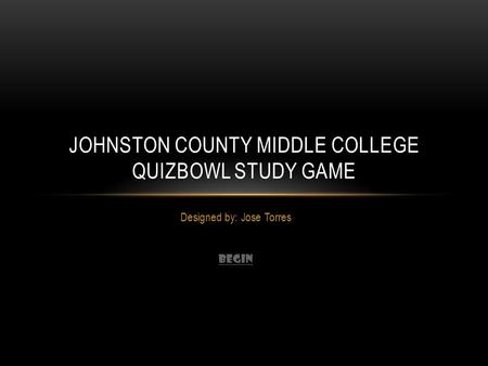 Designed by: Jose Torres BEGIN JOHNSTON COUNTY MIDDLE COLLEGE QUIZBOWL STUDY GAME.