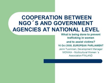 COOPERATION BETWEEN NGO´S AND GOVERNMENT AGENCIES AT NATIONAL LEVEL What is being done to prevent trafficking in women and to assist victims? 16 Oct 2008,