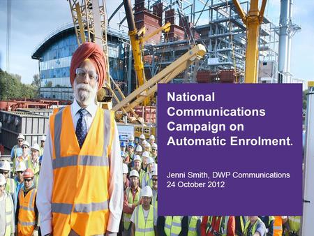 National Communications Campaign on Automatic Enrolment. Jenni Smith, DWP Communications 24 October 2012 National Communications Campaign on Automatic.