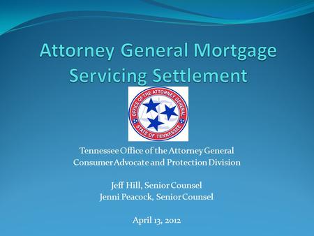 Tennessee Office of the Attorney General Consumer Advocate and Protection Division Jeff Hill, Senior Counsel Jenni Peacock, Senior Counsel April 13, 2012.