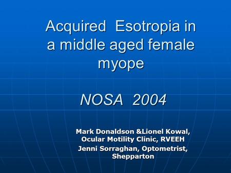 Acquired Esotropia in a middle aged female myope NOSA 2004 Mark Donaldson &Lionel Kowal, Ocular Motility Clinic, RVEEH Jenni Sorraghan, Optometrist, Shepparton.