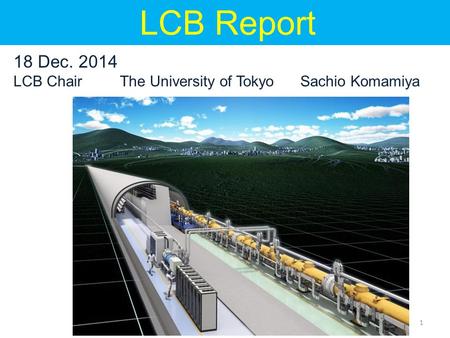 1 18 Dec. 2014 LCB Chair The University of Tokyo Sachio Komamiya LCB Report.