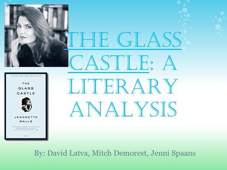 The Glass Castle: A LITERARY ANALYSIS By: David Latva, Mitch Demorest, Jenni Spaans.