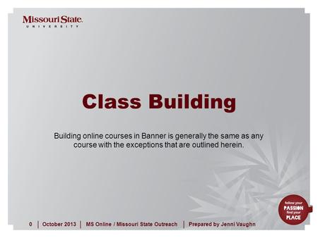October 20130MS Online / Missouri State Outreach ||| Prepared by Jenni Vaughn Class Building Building online courses in Banner is generally the same as.