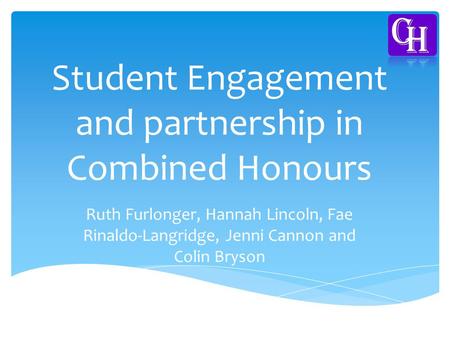 Student Engagement and partnership in Combined Honours Ruth Furlonger, Hannah Lincoln, Fae Rinaldo-Langridge, Jenni Cannon and Colin Bryson.
