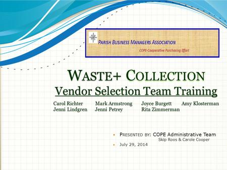 W ASTE + C OLLECTION Vendor Selection Team Training P RESENTED BY : COPE Administrative Team Skip Roos & Carole Cooper July 29, 2014 Carol Richter Mark.